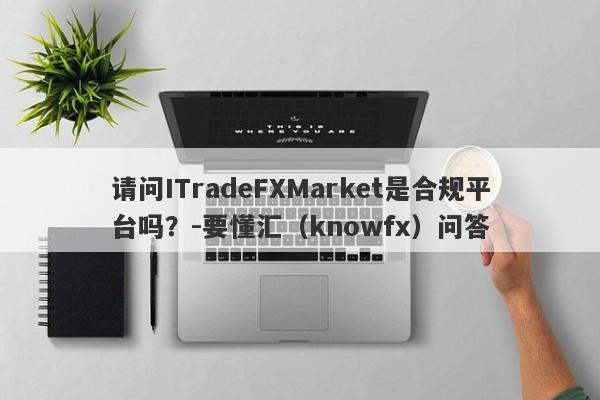 请问ITradeFXMarket是合规平台吗？-要懂汇（knowfx）问答-第1张图片-要懂汇圈网