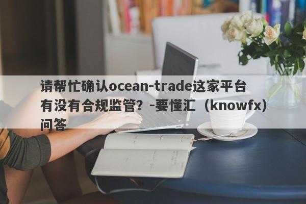 请帮忙确认ocean-trade这家平台有没有合规监管？-要懂汇（knowfx）问答-第1张图片-要懂汇圈网