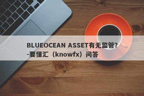 BLUEOCEAN ASSET有无监管？-要懂汇（knowfx）问答-第1张图片-要懂汇圈网