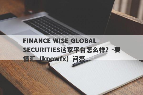 FINANCE WISE GLOBAL SECURITIES这家平台怎么样？-要懂汇（knowfx）问答-第1张图片-要懂汇圈网