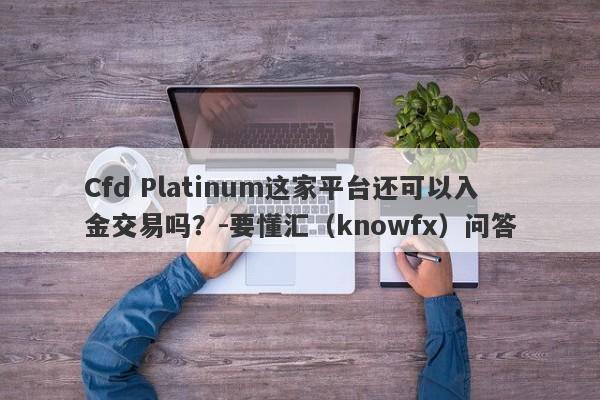 Cfd Platinum这家平台还可以入金交易吗？-要懂汇（knowfx）问答-第1张图片-要懂汇圈网