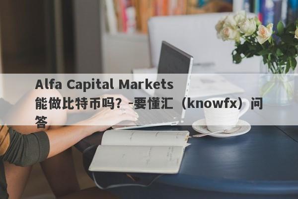 Alfa Capital Markets能做比特币吗？-要懂汇（knowfx）问答-第1张图片-要懂汇圈网