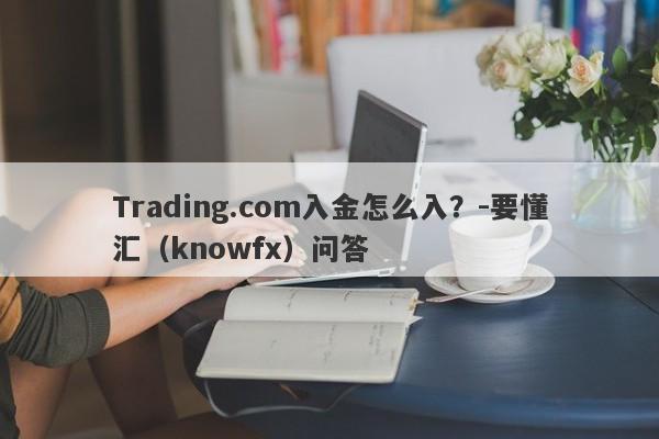 Trading.com入金怎么入？-要懂汇（knowfx）问答-第1张图片-要懂汇圈网