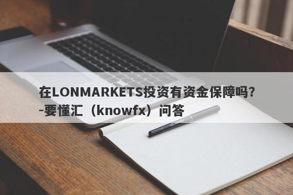 在LONMARKETS投资有资金保障吗？-要懂汇（knowfx）问答-第1张图片-要懂汇圈网