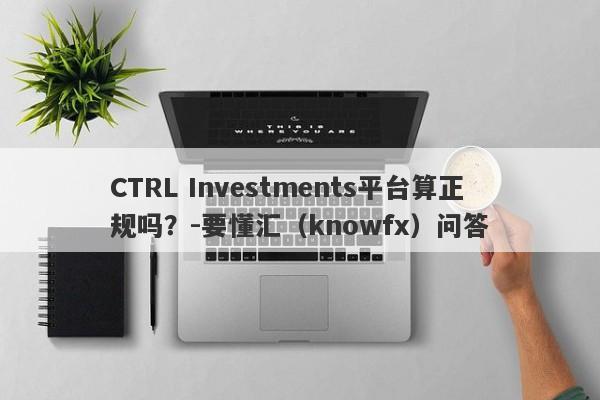 CTRL Investments平台算正规吗？-要懂汇（knowfx）问答-第1张图片-要懂汇圈网