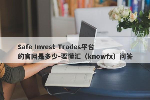 Safe Invest Trades平台的官网是多少-要懂汇（knowfx）问答-第1张图片-要懂汇圈网