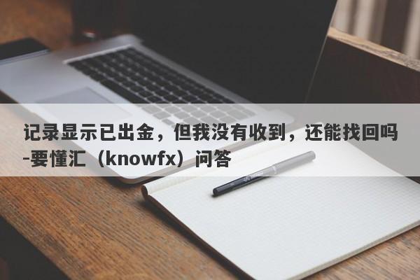 记录显示已出金，但我没有收到，还能找回吗-要懂汇（knowfx）问答-第1张图片-要懂汇圈网