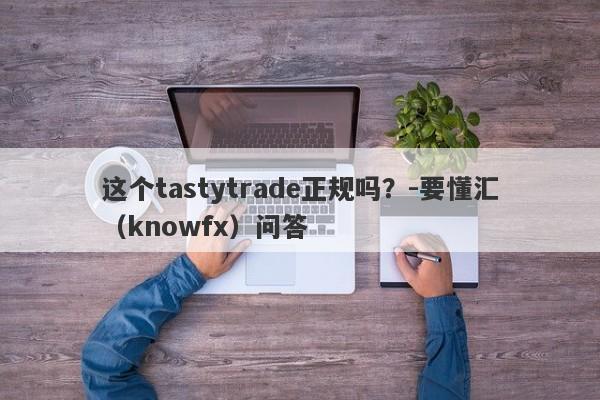 这个tastytrade正规吗？-要懂汇（knowfx）问答-第1张图片-要懂汇圈网