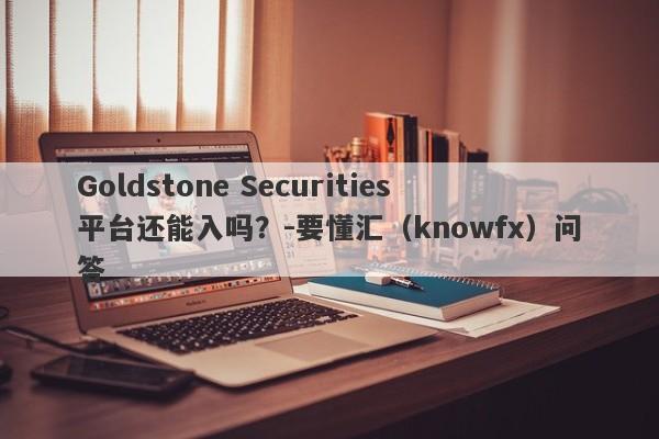 Goldstone Securities平台还能入吗？-要懂汇（knowfx）问答-第1张图片-要懂汇圈网