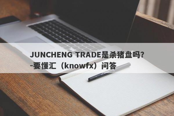 JUNCHENG TRADE是杀猪盘吗？-要懂汇（knowfx）问答-第1张图片-要懂汇圈网