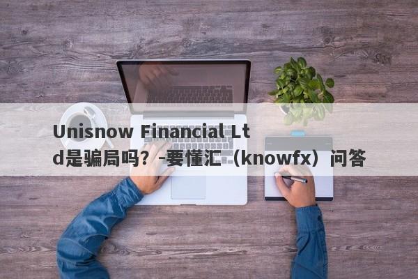 Unisnow Financial Ltd是骗局吗？-要懂汇（knowfx）问答-第1张图片-要懂汇圈网