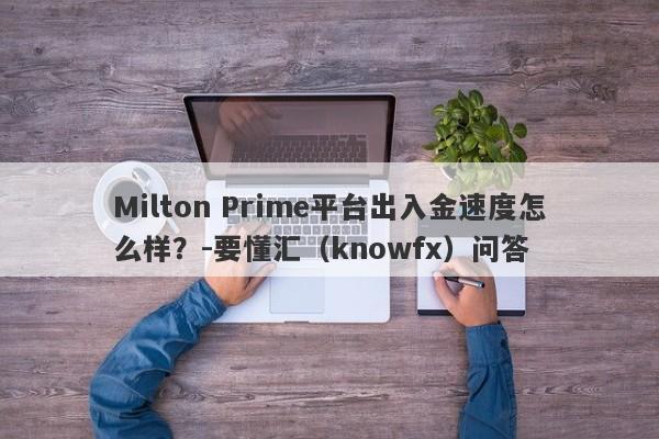 Milton Prime平台出入金速度怎么样？-要懂汇（knowfx）问答-第1张图片-要懂汇圈网