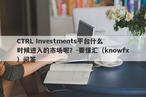 CTRL Investments平台什么时候进入的市场呢？-要懂汇（knowfx）问答-第1张图片-要懂汇圈网