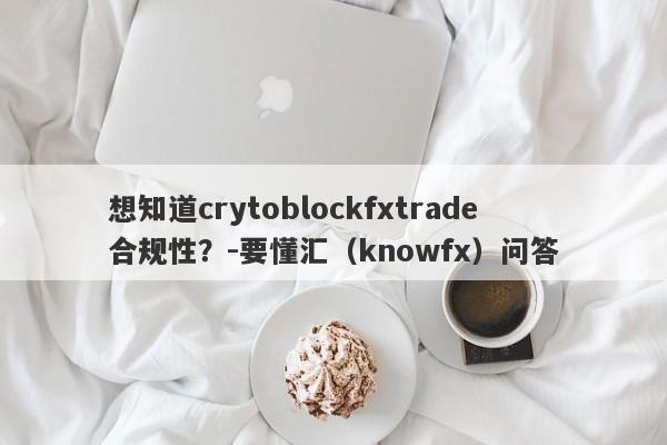 想知道crytoblockfxtrade合规性？-要懂汇（knowfx）问答-第1张图片-要懂汇圈网