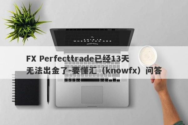 FX Perfecttrade已经13天无法出金了-要懂汇（knowfx）问答-第1张图片-要懂汇圈网