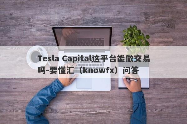 Tesla Capital这平台能做交易吗-要懂汇（knowfx）问答-第1张图片-要懂汇圈网