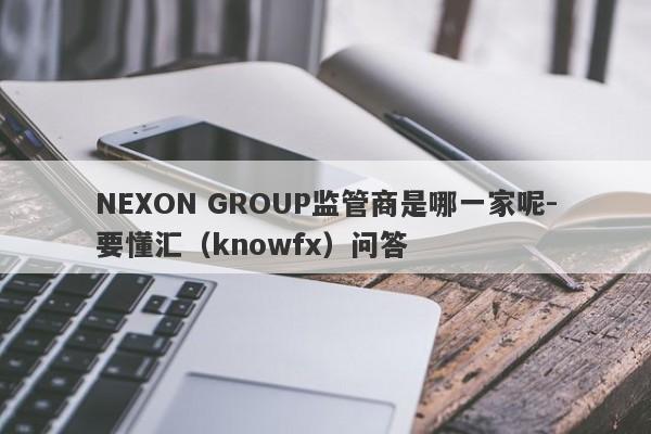 NEXON GROUP监管商是哪一家呢-要懂汇（knowfx）问答-第1张图片-要懂汇圈网