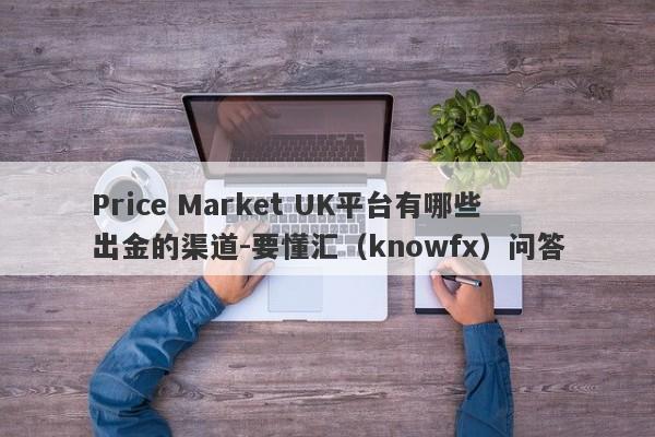 Price Market UK平台有哪些出金的渠道-要懂汇（knowfx）问答-第1张图片-要懂汇圈网