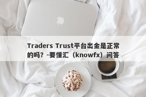 Traders Trust平台出金是正常的吗？-要懂汇（knowfx）问答-第1张图片-要懂汇圈网