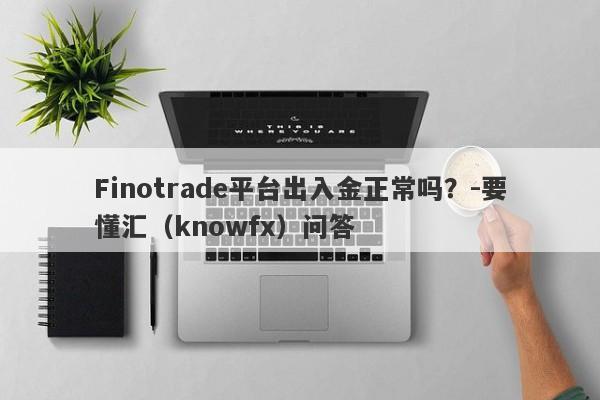 Finotrade平台出入金正常吗？-要懂汇（knowfx）问答-第1张图片-要懂汇圈网