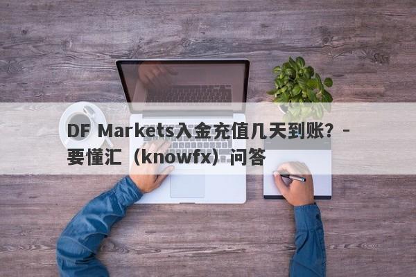 DF Markets入金充值几天到账？-要懂汇（knowfx）问答-第1张图片-要懂汇圈网