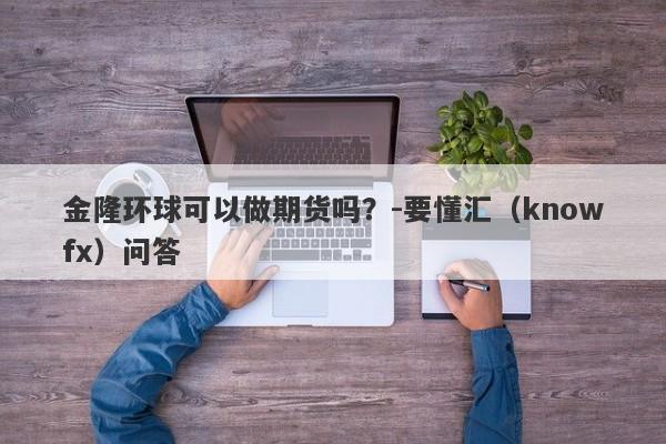 金隆环球可以做期货吗？-要懂汇（knowfx）问答-第1张图片-要懂汇圈网