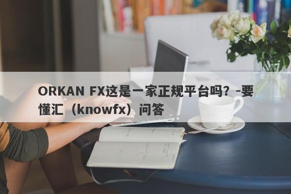 ORKAN FX这是一家正规平台吗？-要懂汇（knowfx）问答-第1张图片-要懂汇圈网