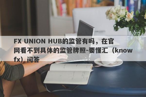 FX UNION HUB的监管有吗，在官网看不到具体的监管牌照-要懂汇（knowfx）问答-第1张图片-要懂汇圈网