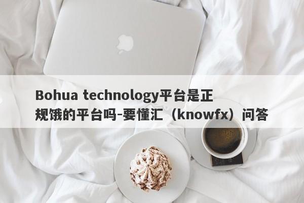 Bohua technology平台是正规饿的平台吗-要懂汇（knowfx）问答-第1张图片-要懂汇圈网