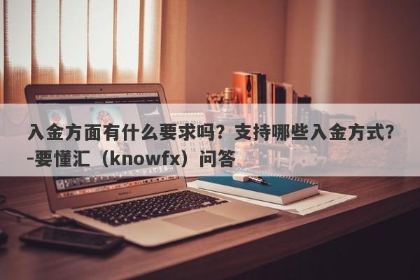 入金方面有什么要求吗？支持哪些入金方式？-要懂汇（knowfx）问答-第1张图片-要懂汇圈网