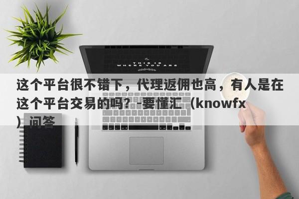 这个平台很不错下，代理返佣也高，有人是在这个平台交易的吗？-要懂汇（knowfx）问答-第1张图片-要懂汇圈网