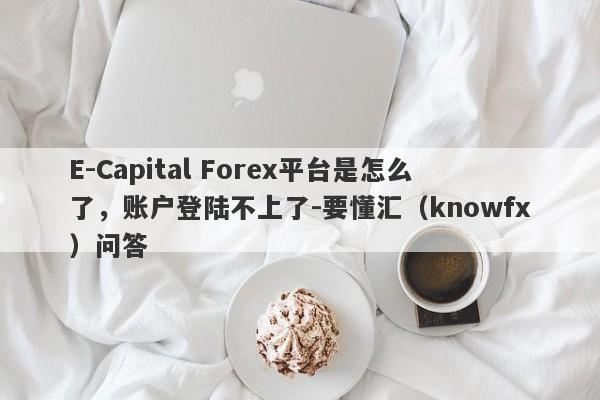 E-Capital Forex平台是怎么了，账户登陆不上了-要懂汇（knowfx）问答-第1张图片-要懂汇圈网