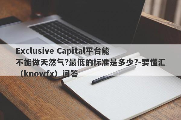 Exclusive Capital平台能不能做天然气?最低的标准是多少?-要懂汇（knowfx）问答-第1张图片-要懂汇圈网