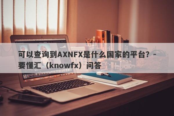 可以查询到AXNFX是什么国家的平台？-要懂汇（knowfx）问答-第1张图片-要懂汇圈网