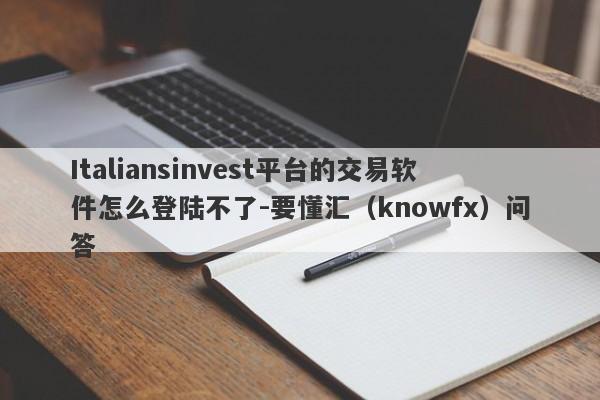 Italiansinvest平台的交易软件怎么登陆不了-要懂汇（knowfx）问答-第1张图片-要懂汇圈网