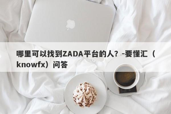 哪里可以找到ZADA平台的人？-要懂汇（knowfx）问答-第1张图片-要懂汇圈网