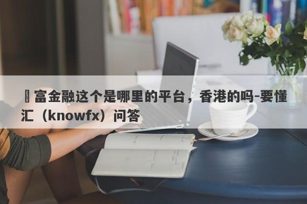 樂富金融这个是哪里的平台，香港的吗-要懂汇（knowfx）问答-第1张图片-要懂汇圈网