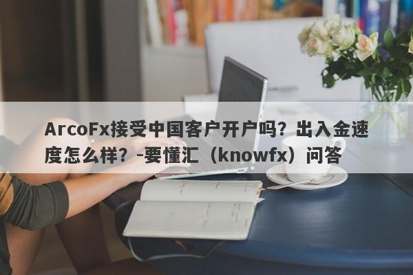 ArcoFx接受中国客户开户吗？出入金速度怎么样？-要懂汇（knowfx）问答-第1张图片-要懂汇圈网