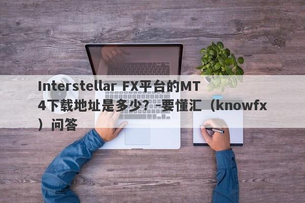 Interstellar FX平台的MT4下载地址是多少？-要懂汇（knowfx）问答-第1张图片-要懂汇圈网