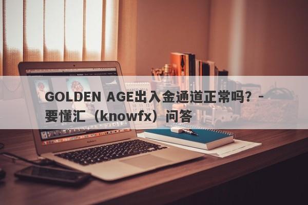 GOLDEN AGE出入金通道正常吗？-要懂汇（knowfx）问答-第1张图片-要懂汇圈网