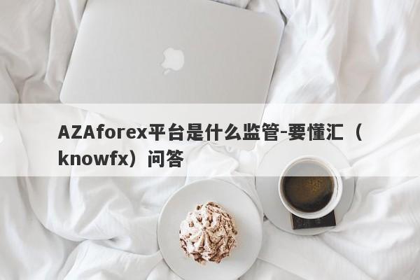 AZAforex平台是什么监管-要懂汇（knowfx）问答-第1张图片-要懂汇圈网