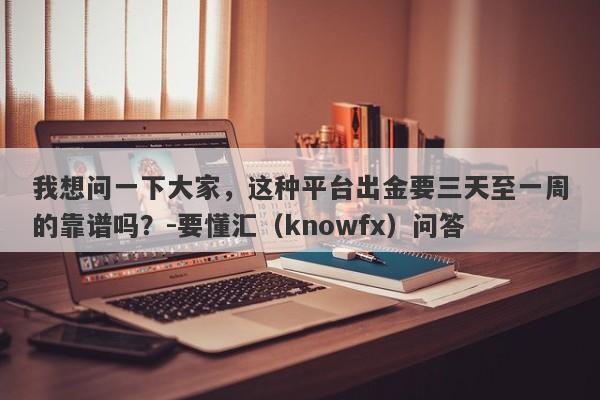 我想问一下大家，这种平台出金要三天至一周的靠谱吗？-要懂汇（knowfx）问答-第1张图片-要懂汇圈网