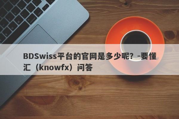 BDSwiss平台的官网是多少呢？-要懂汇（knowfx）问答-第1张图片-要懂汇圈网