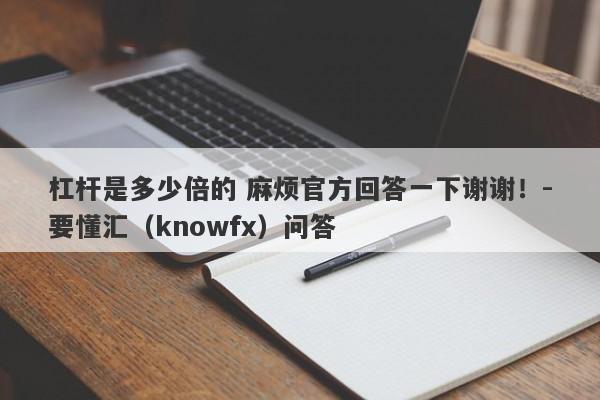 杠杆是多少倍的 麻烦官方回答一下谢谢！-要懂汇（knowfx）问答-第1张图片-要懂汇圈网