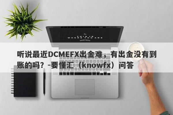 听说最近DCMEFX出金难，有出金没有到账的吗？-要懂汇（knowfx）问答-第1张图片-要懂汇圈网