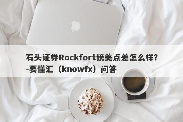 石头证券Rockfort镑美点差怎么样？-要懂汇（knowfx）问答-第1张图片-要懂汇圈网