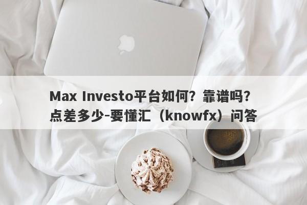 Max Investo平台如何？靠谱吗？点差多少-要懂汇（knowfx）问答-第1张图片-要懂汇圈网