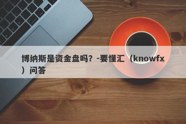 博纳斯是资金盘吗？-要懂汇（knowfx）问答-第1张图片-要懂汇圈网