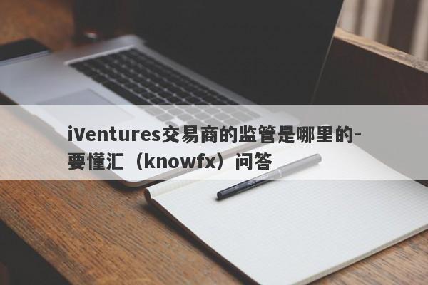 iVentures交易商的监管是哪里的-要懂汇（knowfx）问答-第1张图片-要懂汇圈网