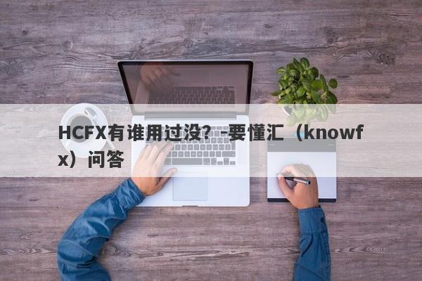 HCFX有谁用过没？-要懂汇（knowfx）问答-第1张图片-要懂汇圈网